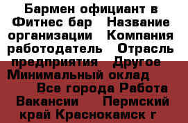 Бармен-официант в Фитнес-бар › Название организации ­ Компания-работодатель › Отрасль предприятия ­ Другое › Минимальный оклад ­ 15 000 - Все города Работа » Вакансии   . Пермский край,Краснокамск г.